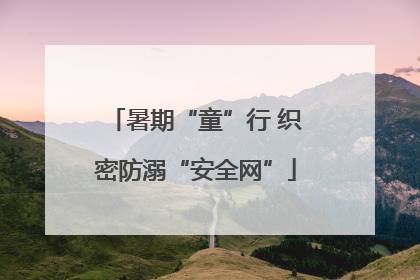 暑期“童”行 织密防溺“安全网”