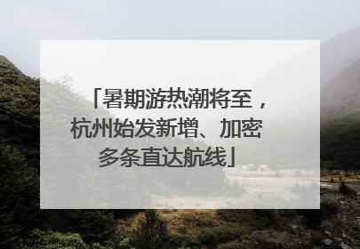 暑期游热潮将至，杭州始发新增、加密多条直达航线