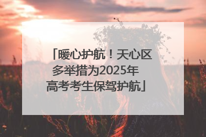 暖心护航！天心区多举措为2025年高考考生保驾护航