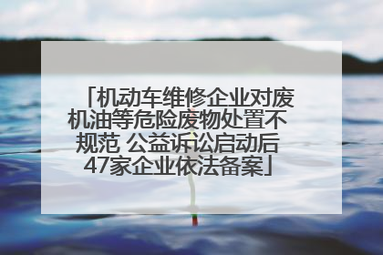 机动车维修企业对废机油等危险废物处置不规范 公益诉讼启动后47家企业依法备案
