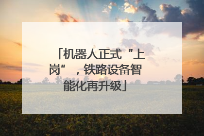 机器人正式“上岗”，铁路设备智能化再升级