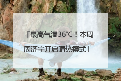 最高气温36℃！本周周济宁开启晴热模式