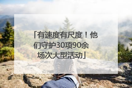 有速度有尺度！他们守护30项90余场次大型活动