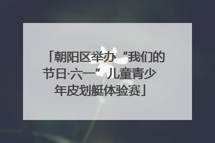 朝阳区举办“我们的节日·六一”儿童青少年皮划艇体验赛