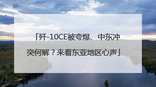 歼-10CE被夸爆、中东冲突何解？来看东亚地区心声