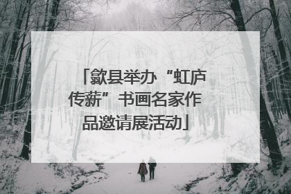 歙县举办“虹庐传薪”书画名家作品邀请展活动