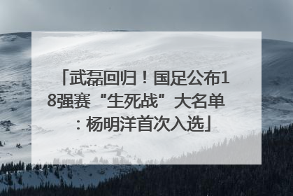 武磊回归！国足公布18强赛“生死战”大名单：杨明洋首次入选