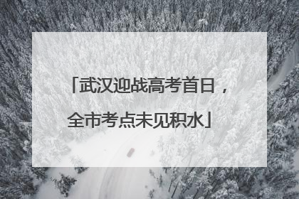 武汉迎战高考首日，全市考点未见积水