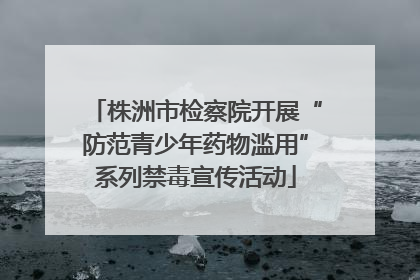 株洲市检察院开展“防范青少年药物滥用”系列禁毒宣传活动