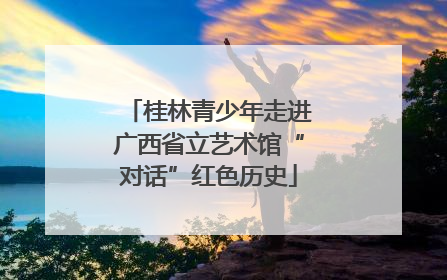 桂林青少年走进广西省立艺术馆“对话”红色历史