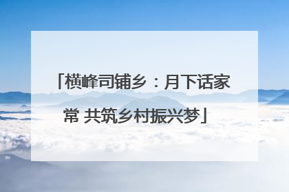 横峰司铺乡：月下话家常 共筑乡村振兴梦