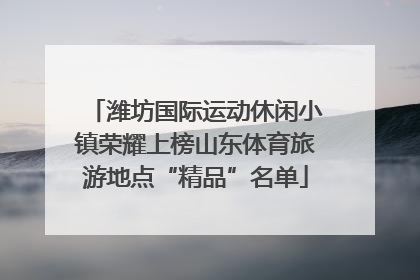 潍坊国际运动休闲小镇荣耀上榜山东体育旅游地点“精品”名单