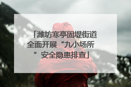 潍坊寒亭固堤街道全面开展“九小场所”安全隐患排查