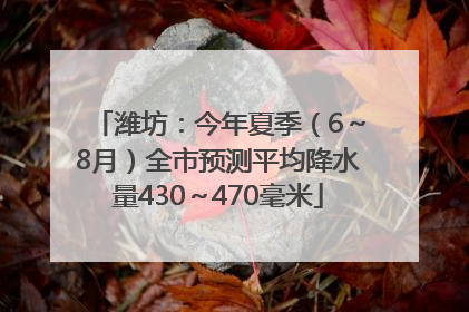 潍坊：今年夏季（6～8月）全市预测平均降水量430～470毫米