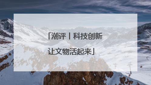 潮评丨科技创新让文物活起来