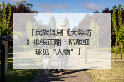 民族舞剧《大染坊》排练正酣：精雕细琢见“人物”