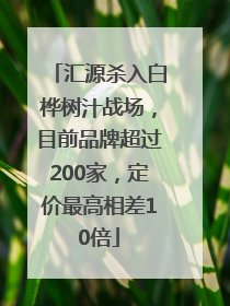 汇源杀入白桦树汁战场，目前品牌超过200家，定价最高相差10倍