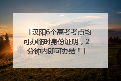 汉阳6个高考考点均可办临时身份证明，2分钟内即可办结！