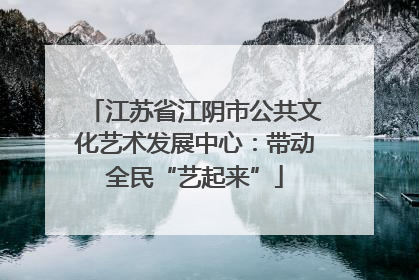 江苏省江阴市公共文化艺术发展中心：带动全民“艺起来”