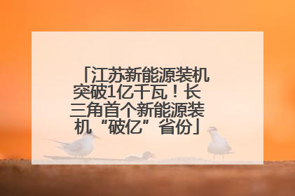 江苏新能源装机突破1亿千瓦！长三角首个新能源装机“破亿”省份