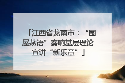 江西省龙南市：“围屋燕语”奏响基层理论宣讲“新乐章”