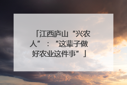 江西庐山“兴农人”：“这辈子做好农业这件事”