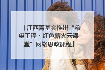 江西青基会推出“希望工程・红色薪火云课堂”网络思政课程
