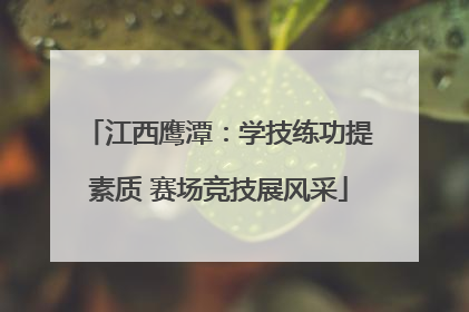 江西鹰潭：学技练功提素质 赛场竞技展风采
