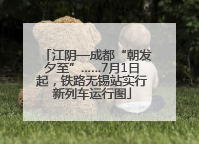 江阴—成都“朝发夕至”……7月1日起，铁路无锡站实行新列车运行图