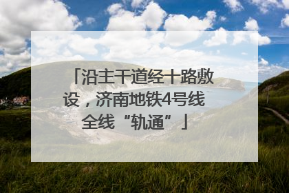 沿主干道经十路敷设，济南地铁4号线全线“轨通”