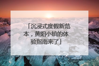 沉浸式度假新范本，黄阳小镇的体验指南来了