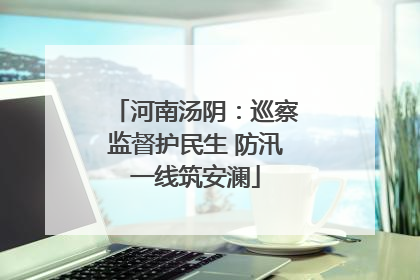 河南汤阴：巡察监督护民生 防汛一线筑安澜