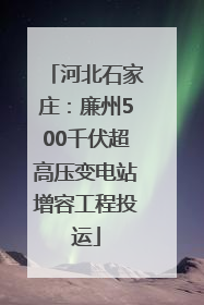 河北石家庄：廉州500千伏超高压变电站增容工程投运