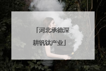 河北承德深耕钒钛产业