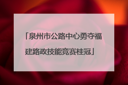 泉州市公路中心勇夺福建路政技能竞赛桂冠