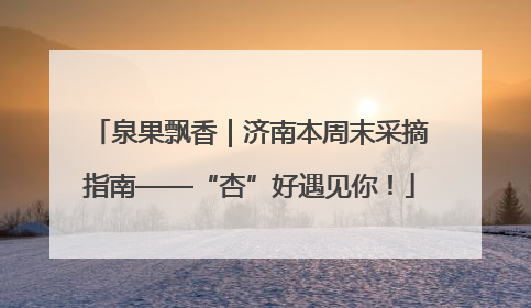 泉果飘香｜济南本周末采摘指南——“杏”好遇见你！