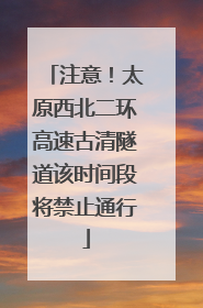 注意！太原西北二环高速古清隧道该时间段将禁止通行