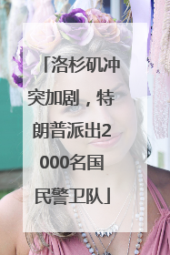 洛杉矶冲突加剧，特朗普派出2000名国民警卫队