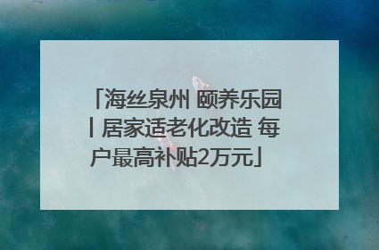 海丝泉州 颐养乐园丨居家适老化改造 每户最高补贴2万元