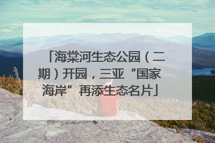 海棠河生态公园（二期）开园，三亚“国家海岸”再添生态名片
