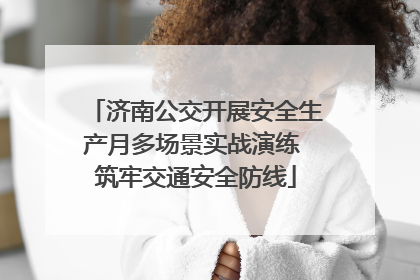 济南公交开展安全生产月多场景实战演练 筑牢交通安全防线
