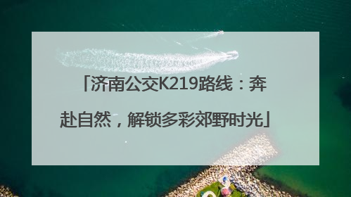 济南公交K219路线：奔赴自然，解锁多彩郊野时光