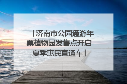 济南市公园通游年票植物园发售点开启夏季惠民直通车