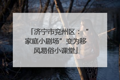 济宁市兖州区：“家庭小剧场”变为移风易俗小课堂