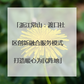 浙江常山：渡口社区创新融合服务模式打造暖心为民阵地
