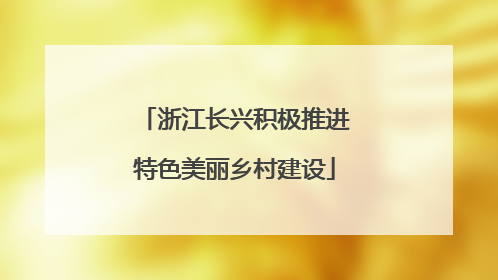 浙江长兴积极推进特色美丽乡村建设