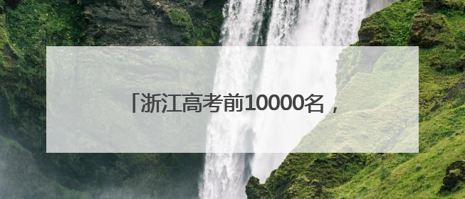 浙江高考前10000名，能去哪些大学？除了浙大，这两所高校录取人数也不少