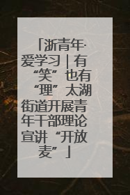 浙青年·爱学习｜有“笑”也有“理”太湖街道开展青年干部理论宣讲“开放麦”