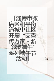 淄博市张店区和平街道城中社区开展“艾香传万家・新邻聚端午”系列端午节活动