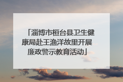 淄博市桓台县卫生健康局赴王渔洋故里开展廉政警示教育活动